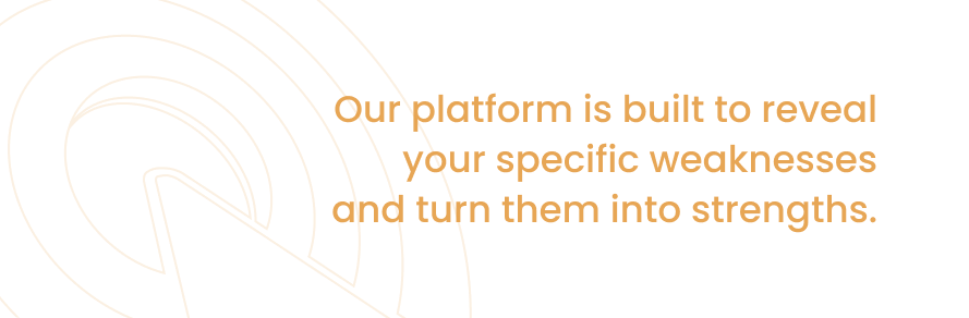 Our platform is built to reveal your specific weaknesses and turn them into strengths.